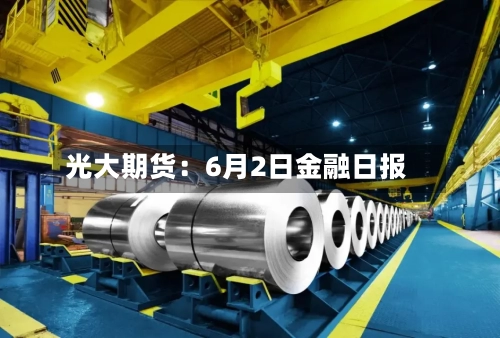 光大期货：6月2日金融日报