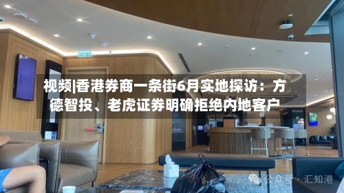 视频|香港券商一条街6月实地探访：方德智投、老虎证券明确拒绝内地客户