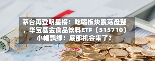 茅台再登明星榜！吃喝板块震荡盘整，华宝基金食品饮料ETF（515710）小幅飘绿！底部机会来了？