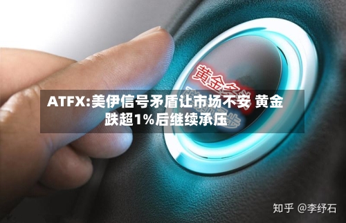 ATFX:美伊信号矛盾让市场不安 黄金跌超1%后继续承压