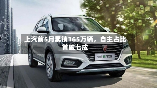 上汽前5月累销165万辆，自主占比首破七成