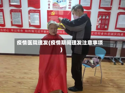 疫情医院理发(疫情期间理发注意事项)