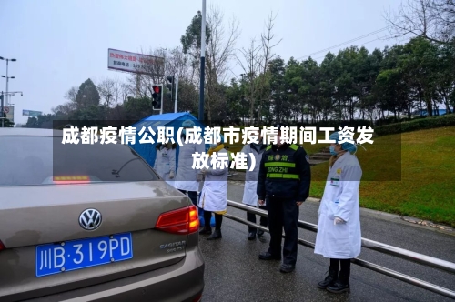成都疫情公职(成都市疫情期间工资发放标准)