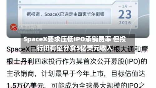 SpaceX要求压低IPO承销费率 但投行仍有望分食5亿美元收入