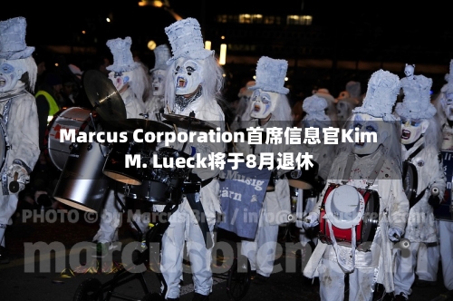 Marcus Corporation首席信息官Kim M. Lueck将于8月退休