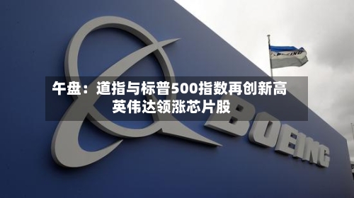 午盘：道指与标普500指数再创新高 英伟达领涨芯片股