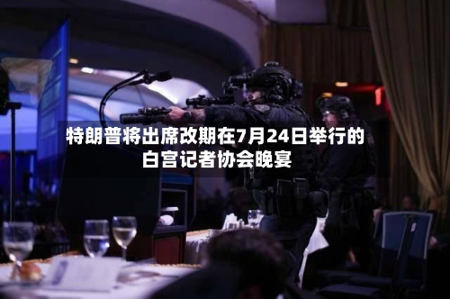 特朗普将出席改期在7月24日举行的白宫记者协会晚宴