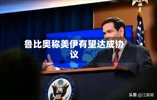 鲁比奥称美伊有望达成协议