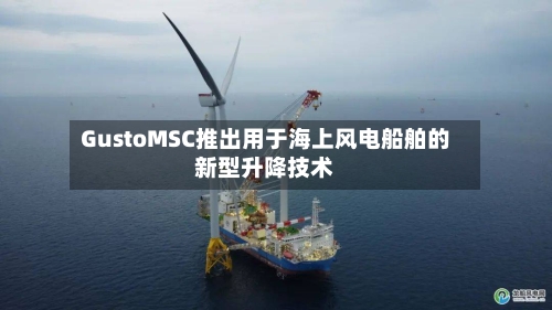 GustoMSC推出用于海上风电船舶的新型升降技术