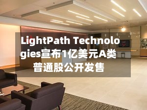 LightPath Technologies宣布1亿美元A类普通股公开发售