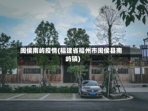 闽侯南屿疫情(福建省福州市闽侯县南屿镇)