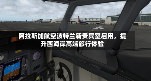 阿拉斯加航空波特兰新贵宾室启用，提升西海岸高端旅行体验