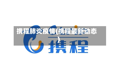 携程肺炎疫情(携程最新动态)