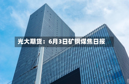 光大期货：6月3日矿钢煤焦日报