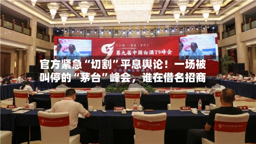 官方紧急“切割”平息舆论！一场被叫停的“茅台”峰会，谁在借名招商