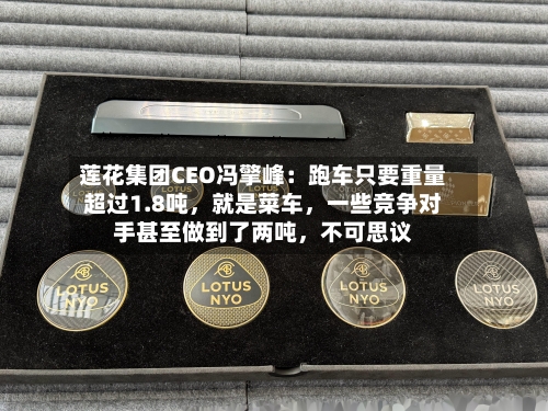莲花集团CEO冯擎峰：跑车只要重量超过1.8吨，就是菜车，一些竞争对手甚至做到了两吨，不可思议