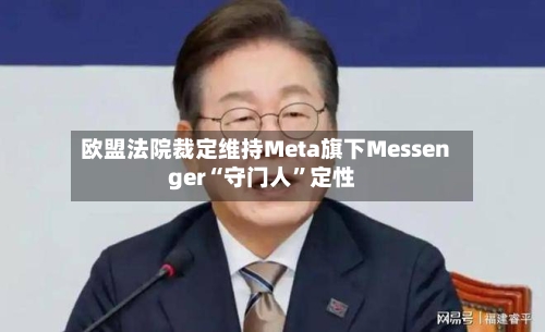 欧盟法院裁定维持Meta旗下Messenger“守门人”定性