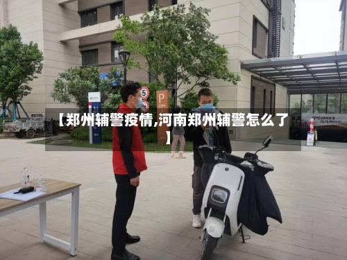 【郑州辅警疫情,河南郑州辅警怎么了】
