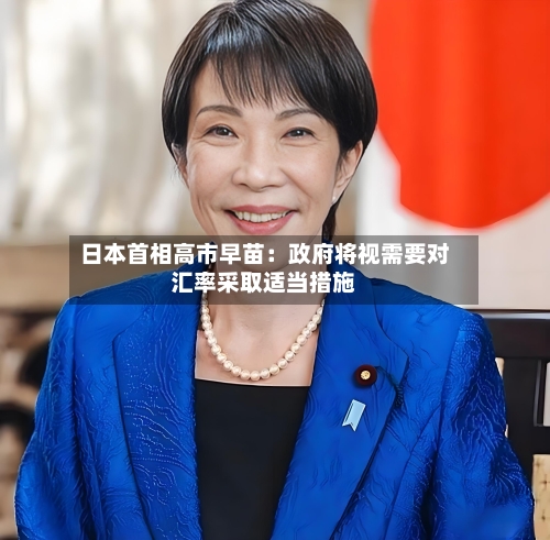 日本首相高市早苗：政府将视需要对汇率采取适当措施