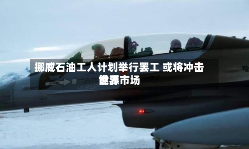 挪威石油工人计划举行罢工 或将冲击世界能源市场
