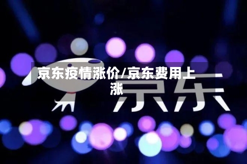 京东疫情涨价/京东费用上涨