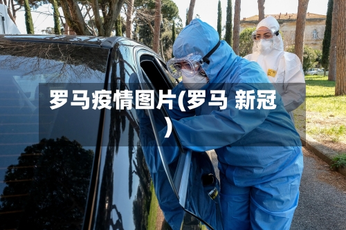 罗马疫情图片(罗马 新冠)