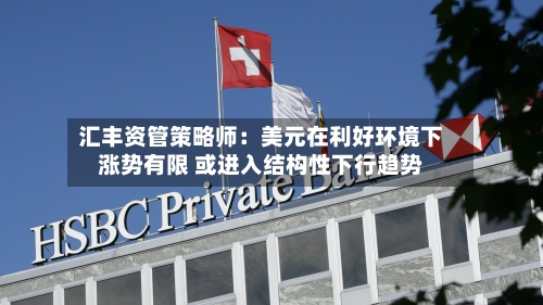 汇丰资管策略师：美元在利好环境下涨势有限 或进入结构性下行趋势