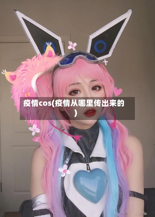 疫情cos(疫情从哪里传出来的)