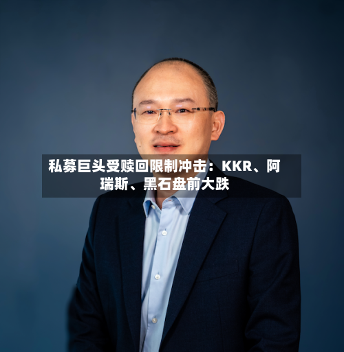 私募巨头受赎回限制冲击：KKR、阿瑞斯、黑石盘前大跌