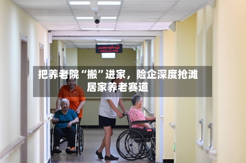 把养老院“搬”进家，险企深度抢滩居家养老赛道