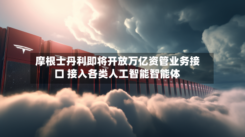 摩根士丹利即将开放万亿资管业务接口 接入各类人工智能智能体