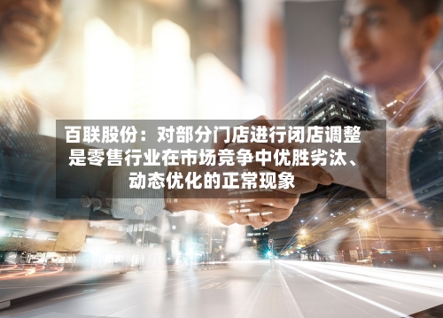 百联股份：对部分门店进行闭店调整是零售行业在市场竞争中优胜劣汰、动态优化的正常现象