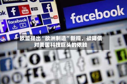 欧盟提出“欧洲制造”新规，欲降低对美国科技巨头的依赖