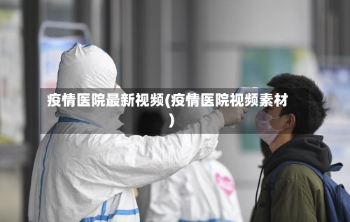疫情医院最新视频(疫情医院视频素材)