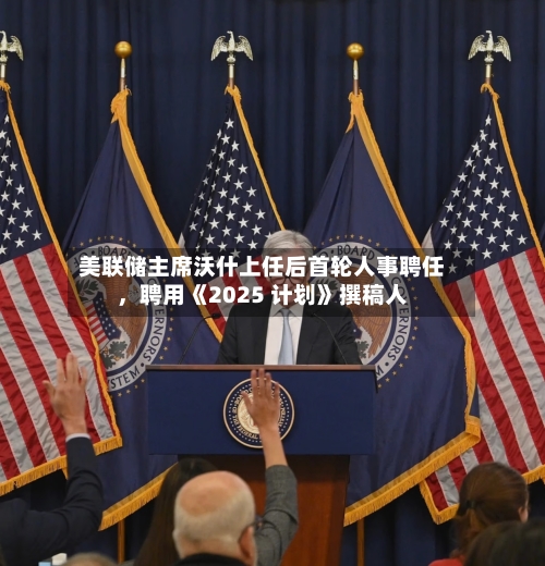 美联储主席沃什上任后首轮人事聘任，聘用《2025 计划》撰稿人
