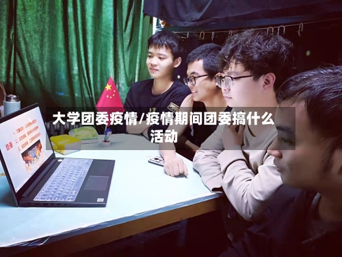 大学团委疫情/疫情期间团委搞什么活动