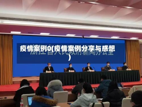 疫情案例0(疫情案例分享与感想)