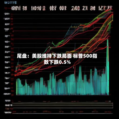 尾盘：美股维持下跌局面 标普500指数下跌0.5%