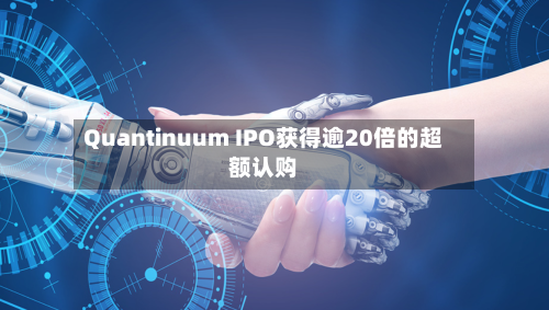 Quantinuum IPO获得逾20倍的超额认购