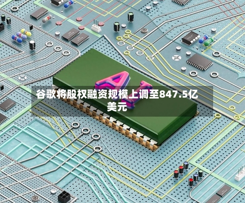 谷歌将股权融资规模上调至847.5亿美元