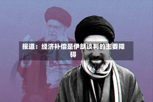 报道：经济补偿是伊朗谈判的主要障碍