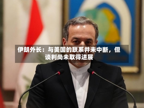 伊朗外长：与美国的联系并未中断，但谈判尚未取得进展