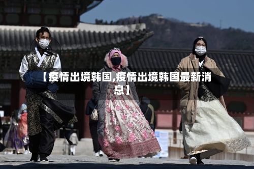 【疫情出境韩国,疫情出境韩国最新消息】