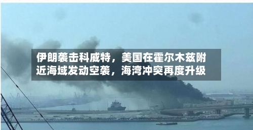 伊朗袭击科威特，美国在霍尔木兹附近海域发动空袭，海湾冲突再度升级