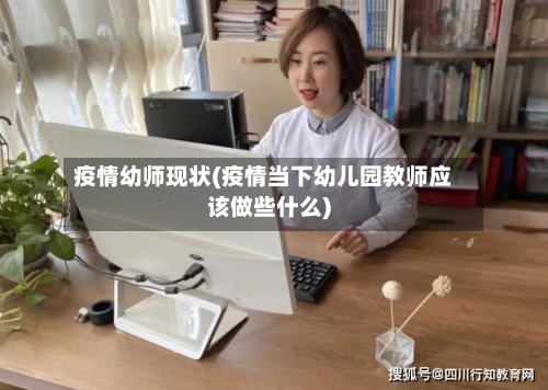 疫情幼师现状(疫情当下幼儿园教师应该做些什么)