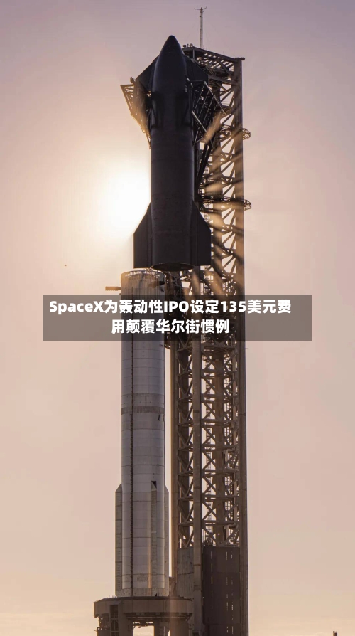 SpaceX为轰动性IPO设定135美元费用，颠覆华尔街惯例