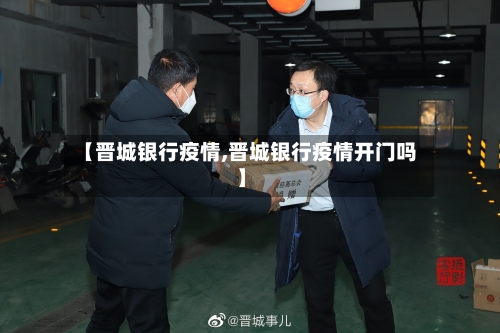 【晋城银行疫情,晋城银行疫情开门吗】