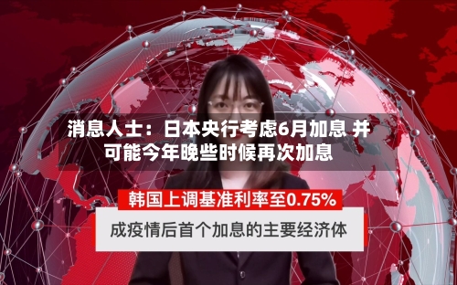 消息人士：日本央行考虑6月加息 并可能今年晚些时候再次加息