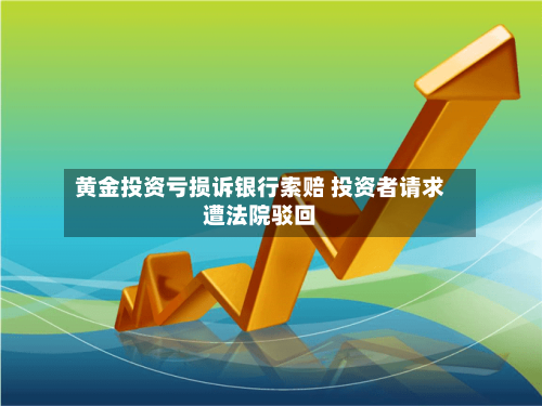 黄金投资亏损诉银行索赔 投资者请求遭法院驳回