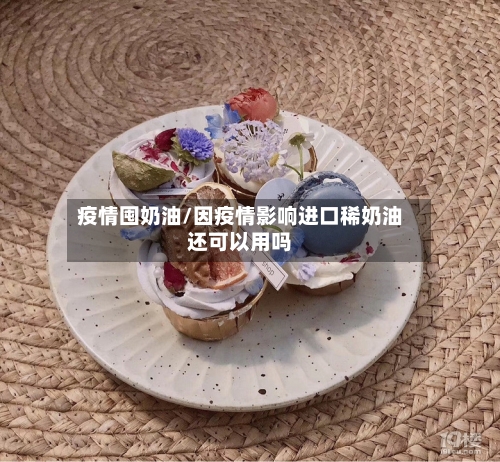 疫情囤奶油/因疫情影响进口稀奶油还可以用吗